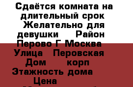 Сдаётся комната на длительный срок. Желательно для девушки.  › Район ­ Перово Г.Москва  › Улица ­ Перовская  › Дом ­ 50 корп 4 › Этажность дома ­ 12 › Цена ­ 15 000 - Московская обл. Недвижимость » Квартиры аренда   . Московская обл.